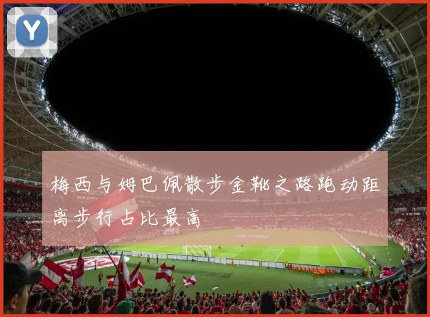 梅西与姆巴佩散步金靴之路跑动距离步行占比最高