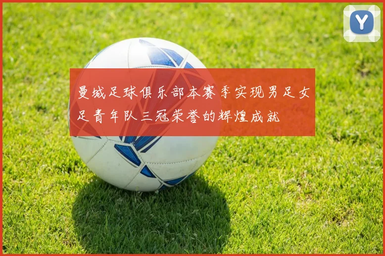 曼城足球俱乐部本赛季实现男足女足青年队三冠荣誉的辉煌成就
