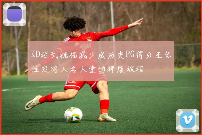 KD迟到祝福威少成历史PG得分王你注定将入名人堂的辉煌旅程