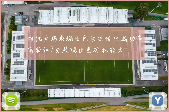 内托全场表现出色助攻传中成功率高获评7分展现出色对抗能力