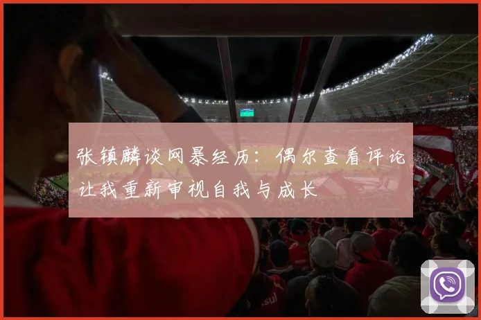 张镇麟谈网暴经历：偶尔查看评论让我重新审视自我与成长