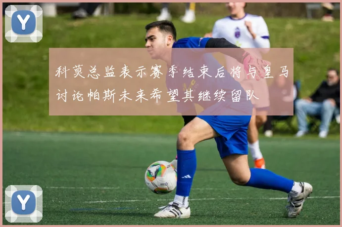 科莫总监表示赛季结束后将与皇马讨论帕斯未来希望其继续留队