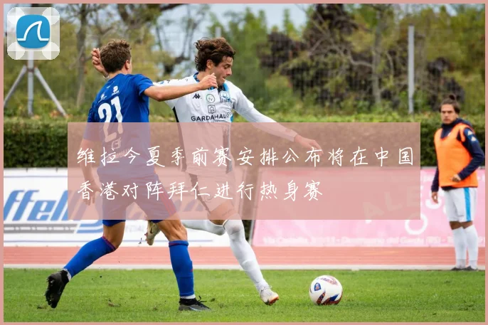 维拉今夏季前赛安排公布将在中国香港对阵拜仁进行热身赛