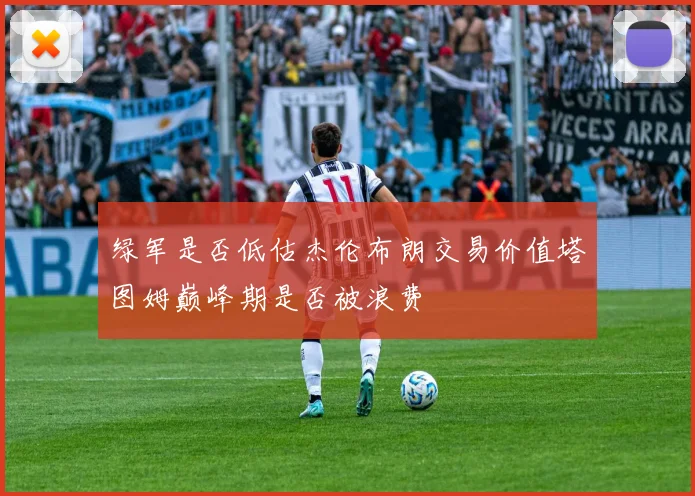 绿军是否低估杰伦布朗交易价值塔图姆巅峰期是否被浪费