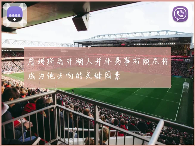 詹姆斯离开湖人并非易事布朗尼将成为他去向的关键因素