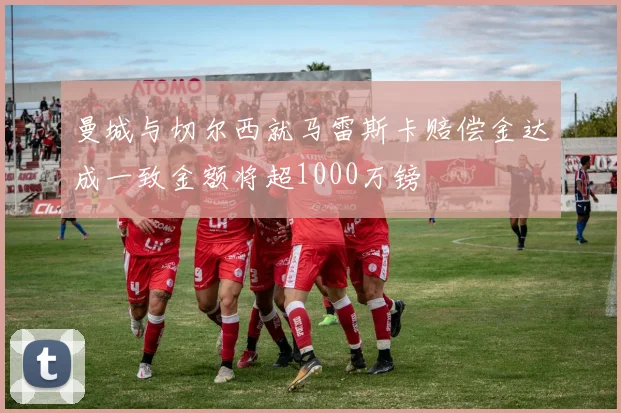 曼城与切尔西就马雷斯卡赔偿金达成一致金额将超1000万镑