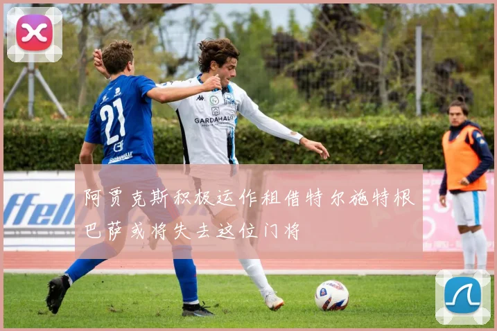 阿贾克斯积极运作租借特尔施特根巴萨或将失去这位门将