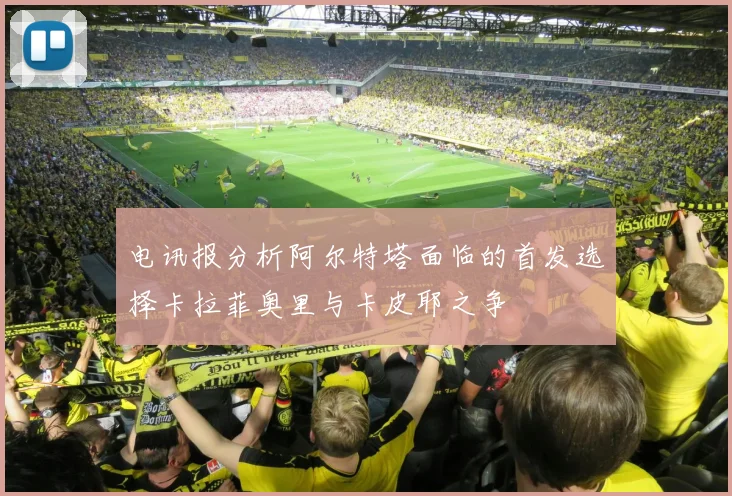 电讯报分析阿尔特塔面临的首发选择卡拉菲奥里与卡皮耶之争