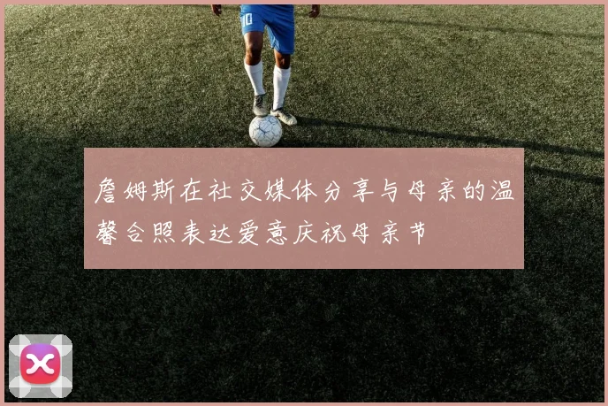 詹姆斯在社交媒体分享与母亲的温馨合照表达爱意庆祝母亲节