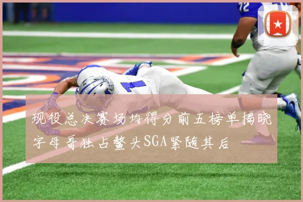 现役总决赛场均得分前五榜单揭晓字母哥独占鳌头SGA紧随其后