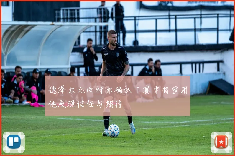 德泽尔比向特尔确认下赛季将重用他展现信任与期待