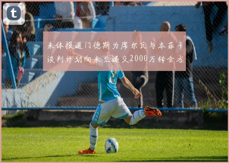 米体报道门德斯为席尔瓦与本菲卡谈判计划向米兰递交2000万转会方案